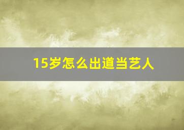 15岁怎么出道当艺人