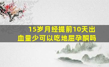 15岁月经提前10天出血量少可以吃地屈孕酮吗