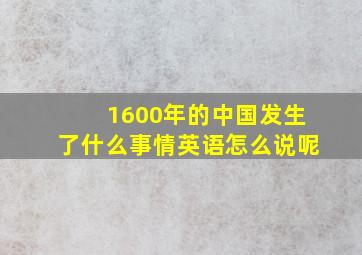 1600年的中国发生了什么事情英语怎么说呢