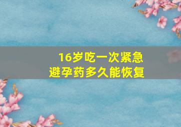 16岁吃一次紧急避孕药多久能恢复