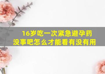 16岁吃一次紧急避孕药没事吧怎么才能看有没有用