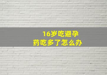 16岁吃避孕药吃多了怎么办