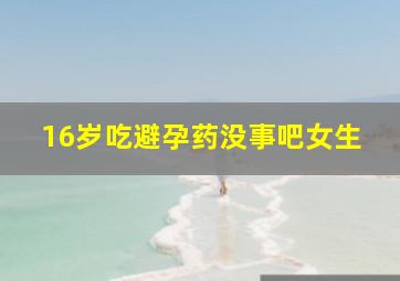 16岁吃避孕药没事吧女生