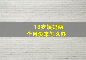 16岁姨妈两个月没来怎么办