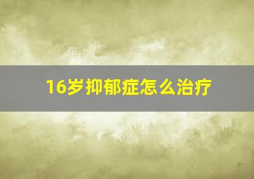 16岁抑郁症怎么治疗