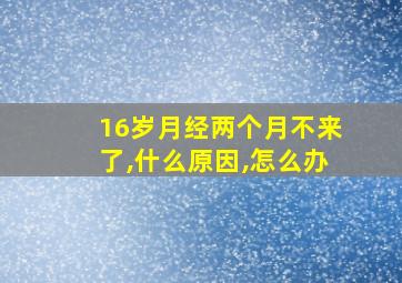 16岁月经两个月不来了,什么原因,怎么办