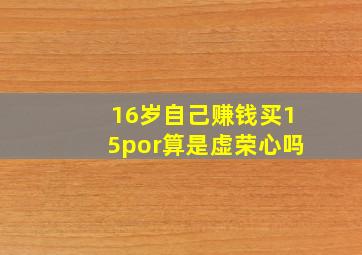 16岁自己赚钱买15por算是虚荣心吗