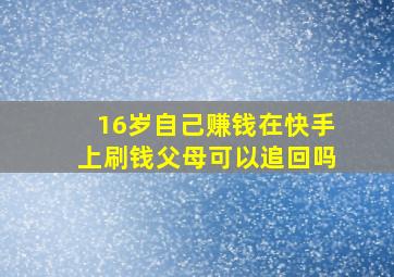 16岁自己赚钱在快手上刷钱父母可以追回吗