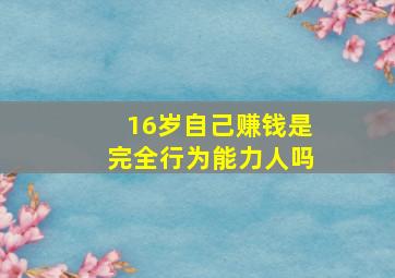 16岁自己赚钱是完全行为能力人吗