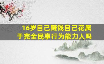 16岁自己赚钱自己花属于完全民事行为能力人吗