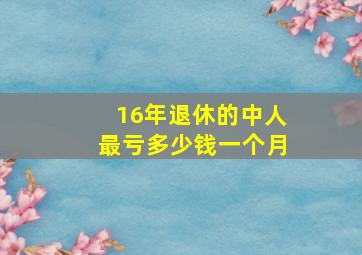 16年退休的中人最亏多少钱一个月