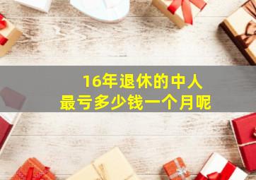 16年退休的中人最亏多少钱一个月呢