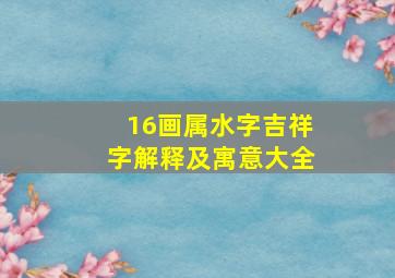 16画属水字吉祥字解释及寓意大全