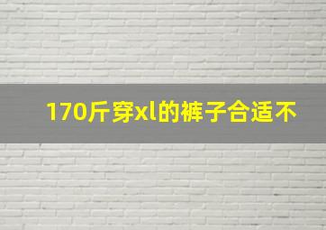 170斤穿xl的裤子合适不