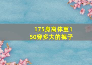 175身高体重150穿多大的裤子