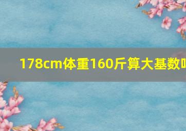 178cm体重160斤算大基数吗