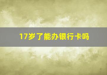 17岁了能办银行卡吗