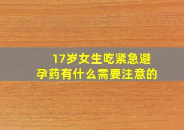 17岁女生吃紧急避孕药有什么需要注意的