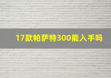 17款帕萨特300能入手吗