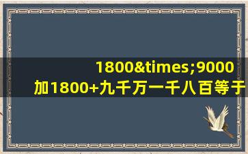 1800×9000加1800+九千万一千八百等于几