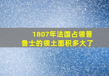 1807年法国占领普鲁士的领土面积多大了