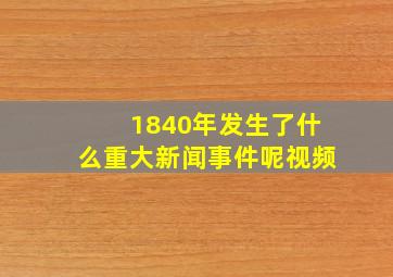 1840年发生了什么重大新闻事件呢视频