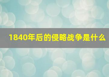 1840年后的侵略战争是什么