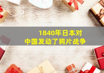 1840年日本对中国发动了鸦片战争