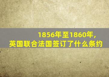 1856年至1860年,英国联合法国签订了什么条约