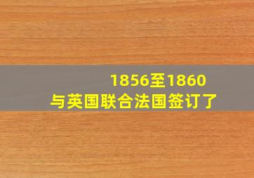 1856至1860与英国联合法国签订了