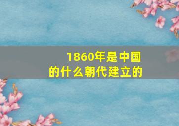 1860年是中国的什么朝代建立的