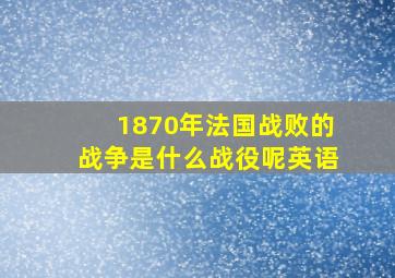 1870年法国战败的战争是什么战役呢英语