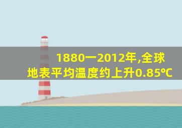 1880一2012年,全球地表平均温度约上升0.85℃