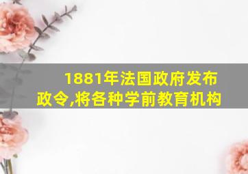 1881年法国政府发布政令,将各种学前教育机构