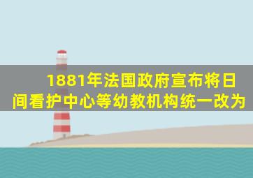 1881年法国政府宣布将日间看护中心等幼教机构统一改为