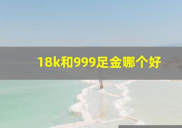 18k和999足金哪个好