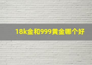 18k金和999黄金哪个好