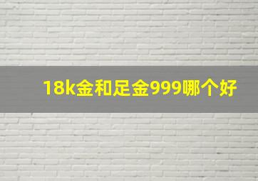 18k金和足金999哪个好