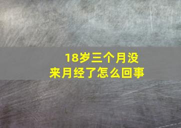 18岁三个月没来月经了怎么回事