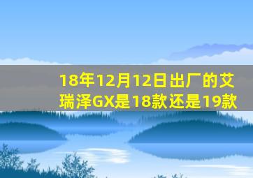 18年12月12日出厂的艾瑞泽GX是18款还是19款