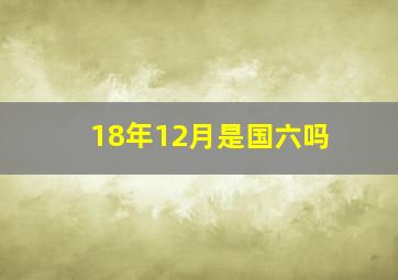 18年12月是国六吗