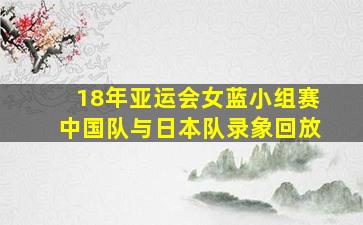 18年亚运会女蓝小组赛中国队与日本队录象回放