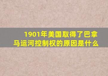 1901年美国取得了巴拿马运河控制权的原因是什么