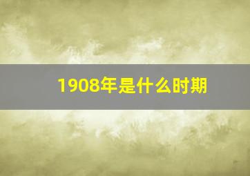 1908年是什么时期