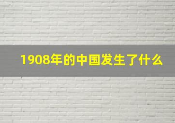 1908年的中国发生了什么