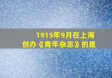 1915年9月在上海创办《青年杂志》的是