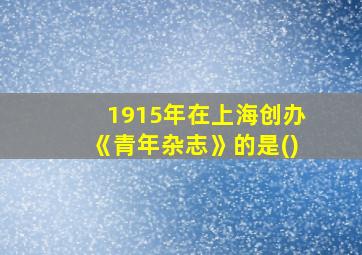 1915年在上海创办《青年杂志》的是()