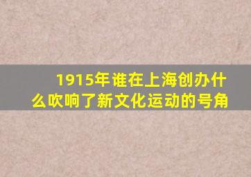 1915年谁在上海创办什么吹响了新文化运动的号角