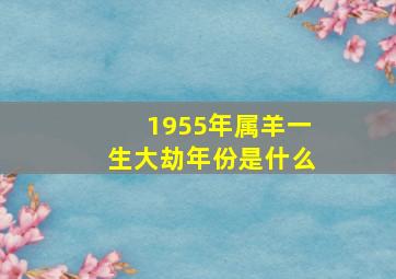 1955年属羊一生大劫年份是什么