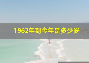 1962年到今年是多少岁